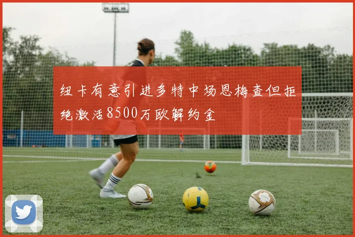 纽卡有意引进多特中场恩梅查但拒绝激活8500万欧解约金