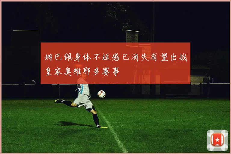 姆巴佩身体不适感已消失有望出战皇家奥维耶多赛事