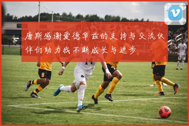 唐斯感谢爱德华兹的支持与交流伙伴们助力我不断成长与进步