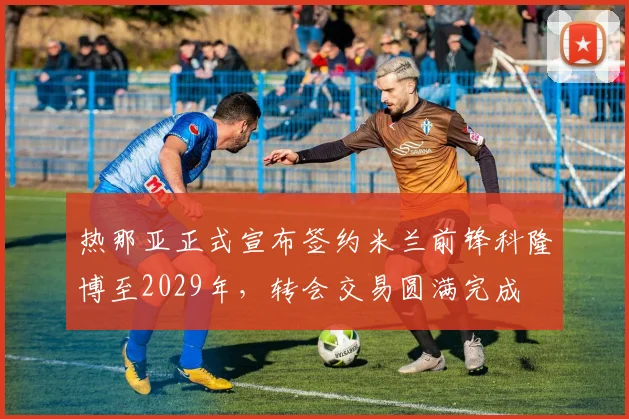 热那亚正式宣布签约米兰前锋科隆博至2029年，转会交易圆满完成