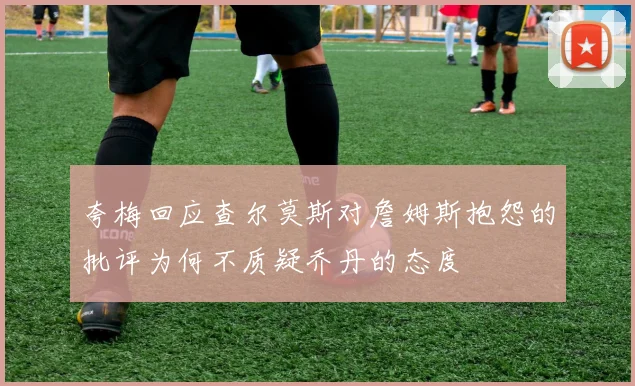 夸梅回应查尔莫斯对詹姆斯抱怨的批评为何不质疑乔丹的态度