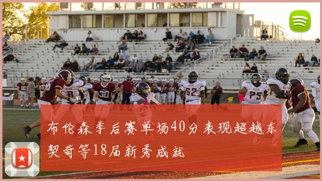 布伦森季后赛单场40分表现超越东契奇等18届新秀成就