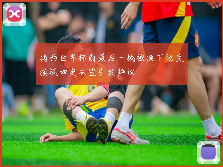 梅西世界杯前最后一战被换下场直接返回更衣室引发热议