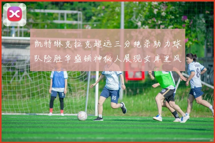 凯特琳克拉克超远三分绝杀助力球队险胜华盛顿神秘人展现女库里风采