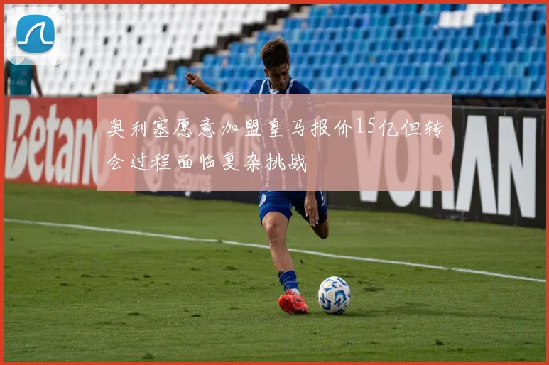 奥利塞愿意加盟皇马报价15亿但转会过程面临复杂挑战