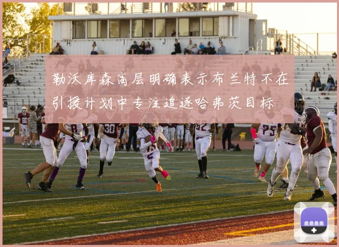 勒沃库森高层明确表示布兰特不在引援计划中专注追逐哈弗茨目标