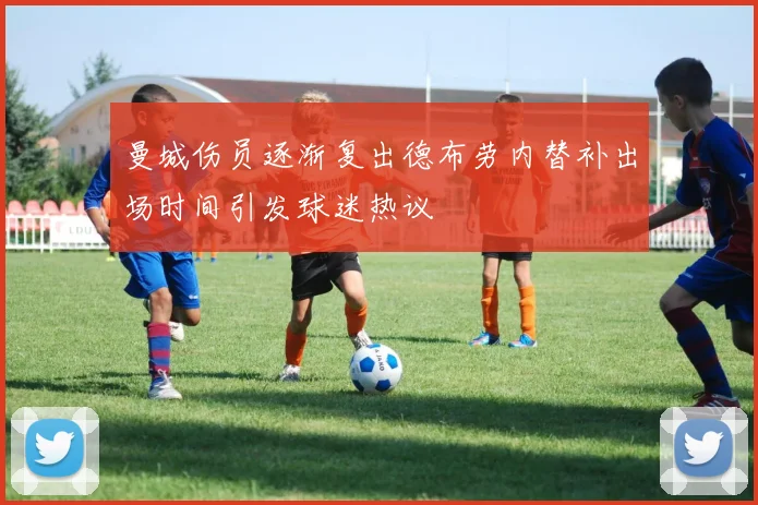 曼城伤员逐渐复出德布劳内替补出场时间引发球迷热议