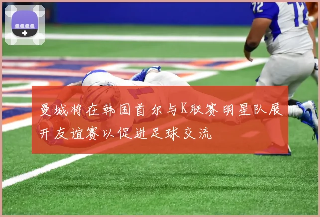 曼城将在韩国首尔与K联赛明星队展开友谊赛以促进足球交流