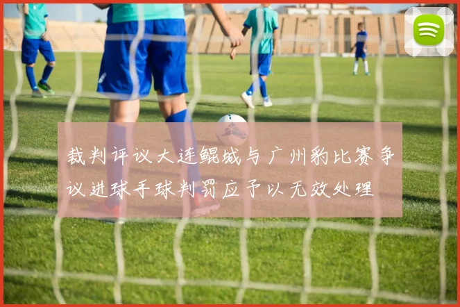 裁判评议大连鲲城与广州豹比赛争议进球手球判罚应予以无效处理