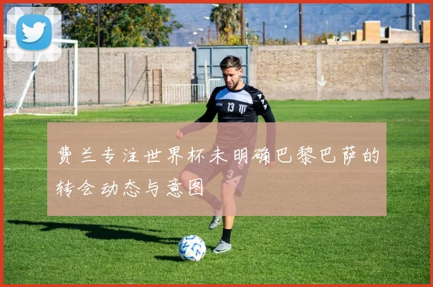 费兰专注世界杯未明确巴黎巴萨的转会动态与意图