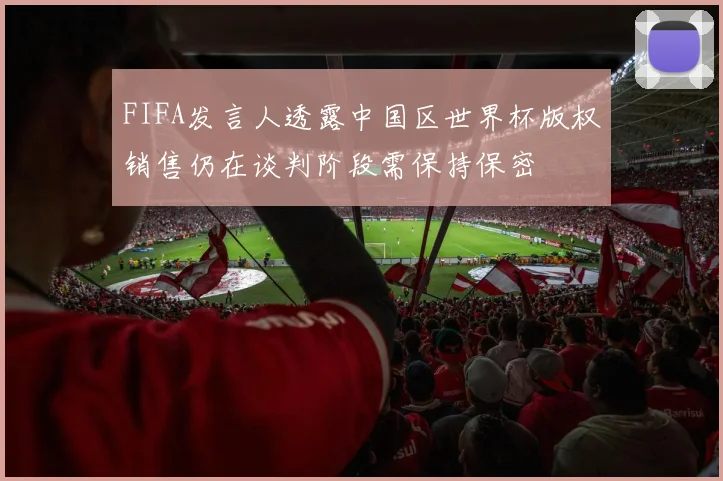 FIFA发言人透露中国区世界杯版权销售仍在谈判阶段需保持保密