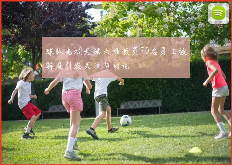 球队老板丹顿大幅裁员70名员工被解雇引发关注与讨论