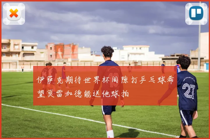 伊萨克期待世界杯间隙打乒乓球希望莫雷加德能送他球拍