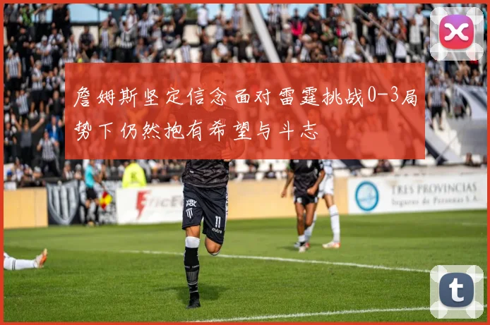 詹姆斯坚定信念面对雷霆挑战0-3局势下仍然抱有希望与斗志
