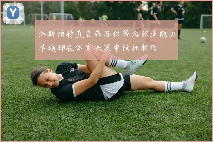 加斯帕特直言弗洛伦蒂诺职业能力卓越却在体育决策中投机取巧