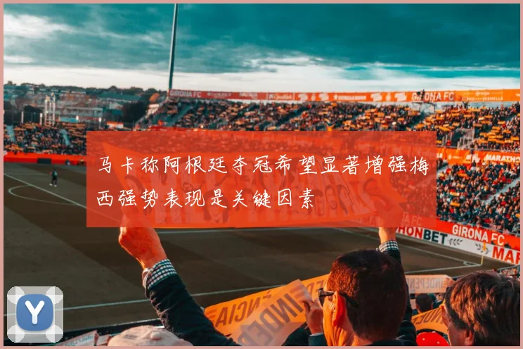 马卡称阿根廷夺冠希望显著增强梅西强势表现是关键因素