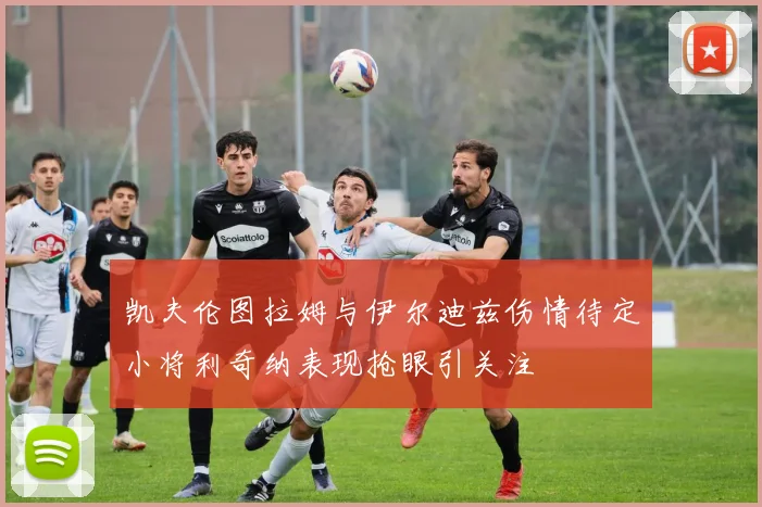 凯夫伦图拉姆与伊尔迪兹伤情待定小将利奇纳表现抢眼引关注
