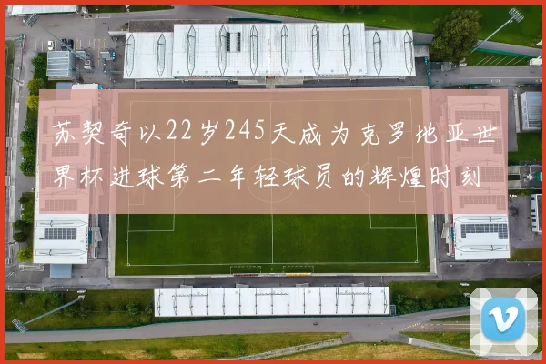 苏契奇以22岁245天成为克罗地亚世界杯进球第二年轻球员的辉煌时刻