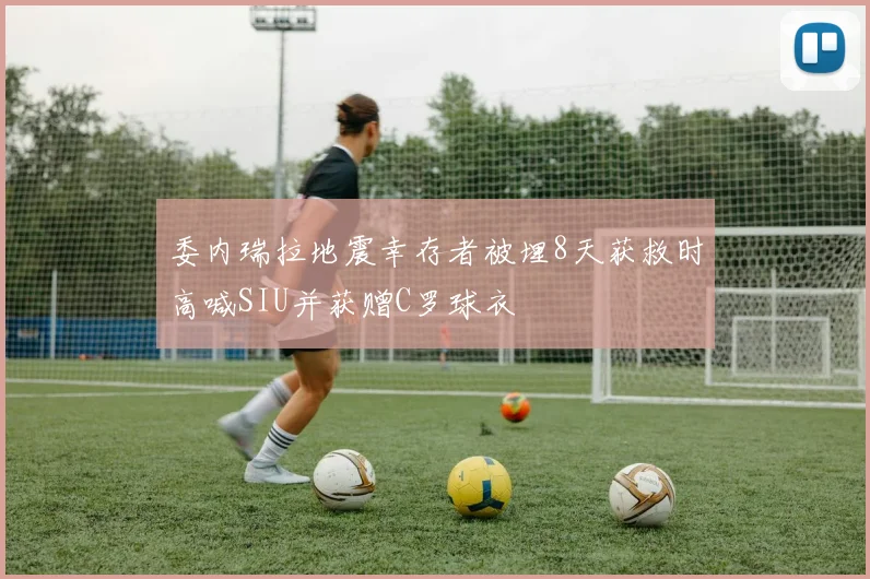 委内瑞拉地震幸存者被埋8天获救时高喊SIU并获赠C罗球衣