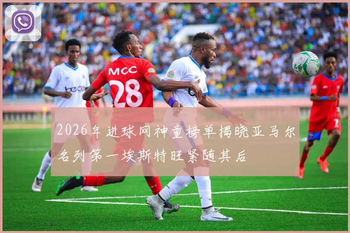 2026年进球网神童榜单揭晓亚马尔名列第一埃斯特旺紧随其后