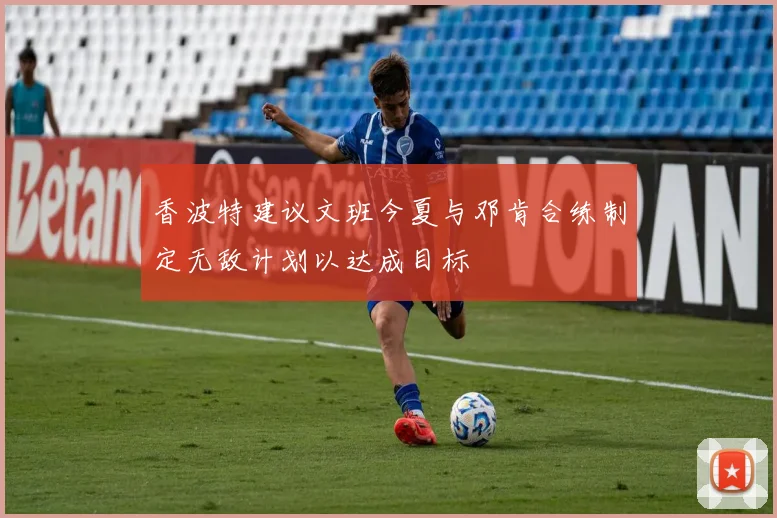 香波特建议文班今夏与邓肯合练制定无敌计划以达成目标