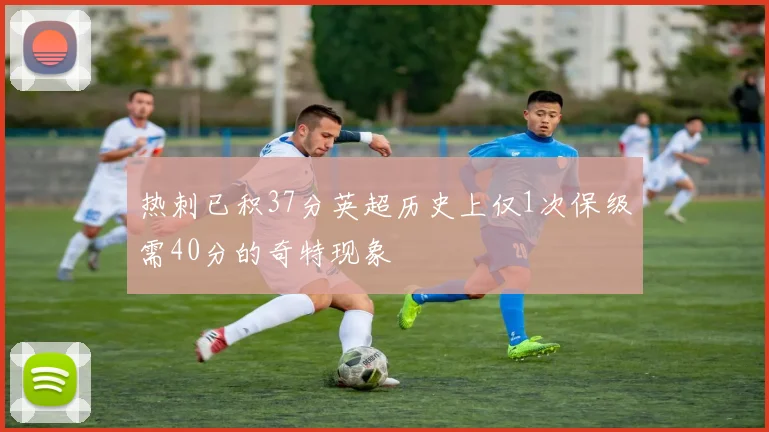 热刺已积37分英超历史上仅1次保级需40分的奇特现象