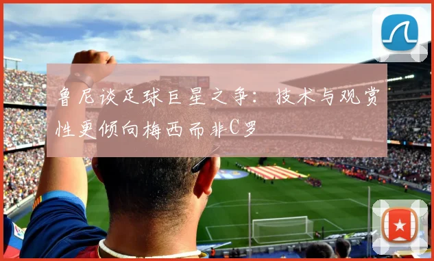 鲁尼谈足球巨星之争：技术与观赏性更倾向梅西而非C罗