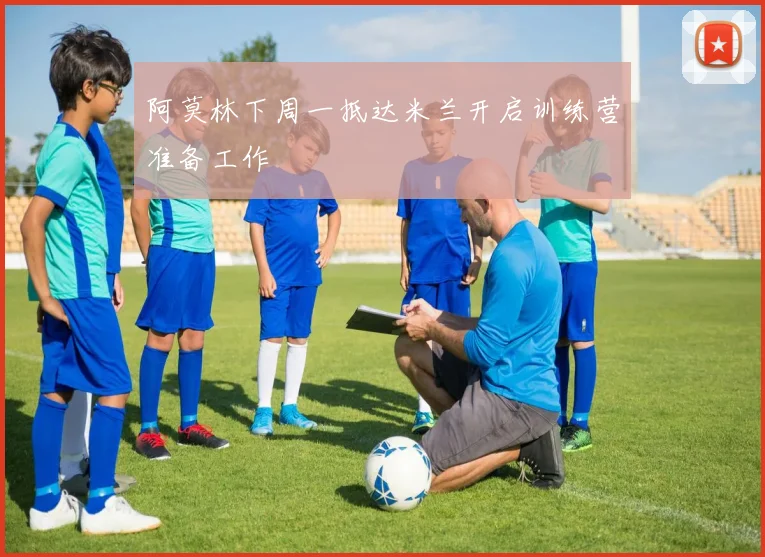 阿莫林下周一抵达米兰开启训练营准备工作