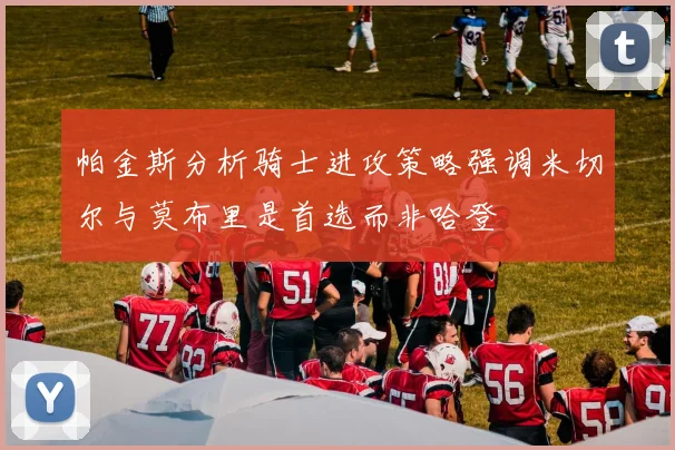 帕金斯分析骑士进攻策略强调米切尔与莫布里是首选而非哈登
