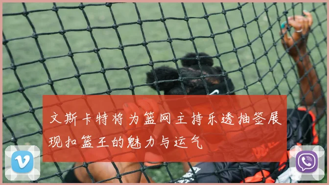 文斯卡特将为篮网主持乐透抽签展现扣篮王的魅力与运气