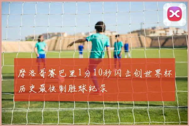 摩洛哥赛巴里1分10秒闪击创世界杯历史最快制胜球纪录